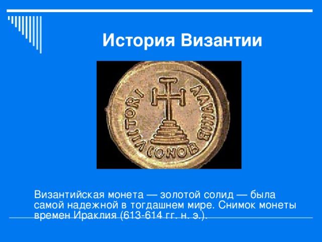 История Византии Византийская монета — золотой солид — была самой надежной в тогдашнем мире. Снимок монеты времен Ираклия (613-614 гг. н. э.).  
