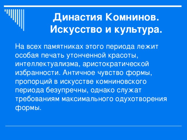 Династия Комнинов.  Искусство и культура. На всех памятниках этого периода лежит особая печать утонченной красоты, интеллектуализма, аристократической избранности. Античное чувство формы, пропорций в искусстве комниновского периода безупречны, однако служат требованиям максимального одухотворения формы. 