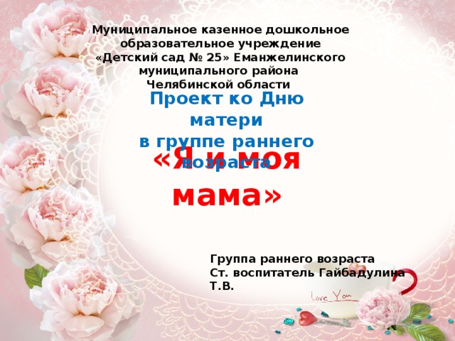 Муниципальное казенное дошкольное образовательное учреждение «Детский сад № 25» Еманжелинского муниципального района Челябинской области Проект ко Дню матери  в группе раннего возраста «Я и моя мама»   Группа раннего возраста Ст. воспитатель Гайбадулина Т.В. 