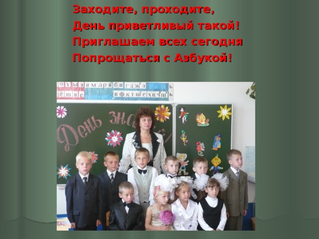 Заходите, проходите, День приветливый такой! Приглашаем всех сегодня Попрощаться с Азбукой!