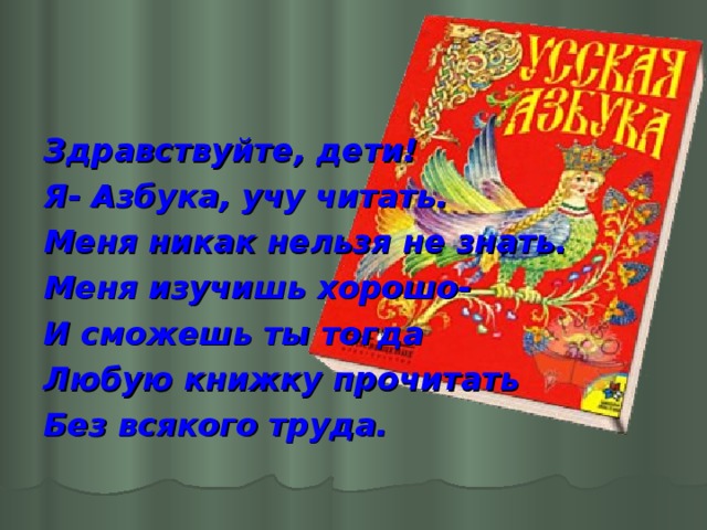 Здравствуйте, дети! Я- Азбука, учу читать. Меня никак нельзя не знать. Меня изучишь хорошо- И сможешь ты тогда Любую книжку прочитать Без всякого труда.