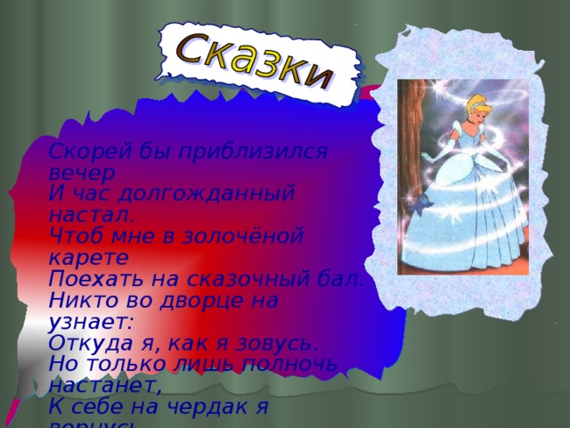 Скорей бы приблизился вечер И час долгожданный настал. Чтоб мне в золочёной карете Поехать на сказочный бал. Никто во дворце на узнает: Откуда я, как я зовусь. Но только лишь полночь настанет, К себе на чердак я вернусь.