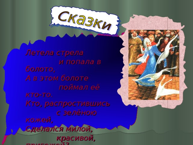 Летела стрела  и попала в болото, А в этом болоте  поймал её кто-то. Кто, распростившись  с зелёною кожей, Сделался милой,  красивой, пригожей?