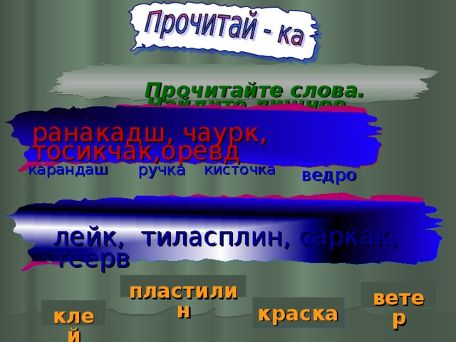 Прочитайте слова. Найдите лишнее. ранакадш, чаурк, тосикчак,оревд кисточка карандаш ручка ведро лейк, тиласплин, саркак, теерв пластилин ветер краска клей