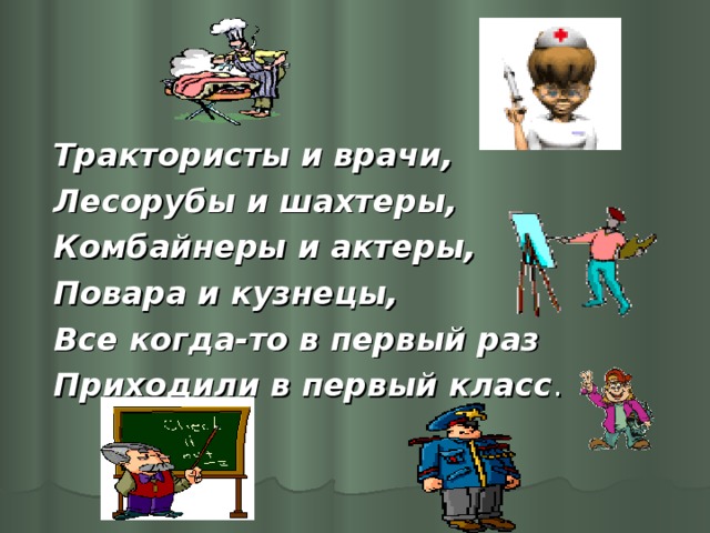 Трактористы и врачи,  Лесорубы и шахтеры,  Комбайнеры и актеры,  Повара и кузнецы,  Все когда-то в первый раз  Приходили в первый класс