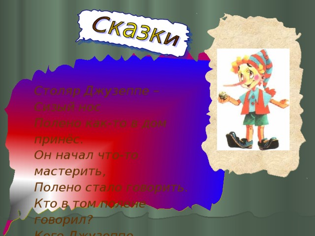 Столяр Джузеппе – Сизый нос Полено как-то в дом принёс. Он начал что-то мастерить, Полено стало говорить. Кто в том полене говорил? Кого Джузеппе мастерил?