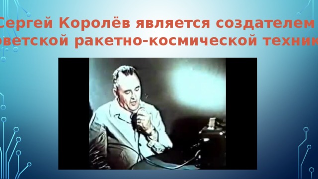Сергей Королёв является создателем советской ракетно-космической техники 
