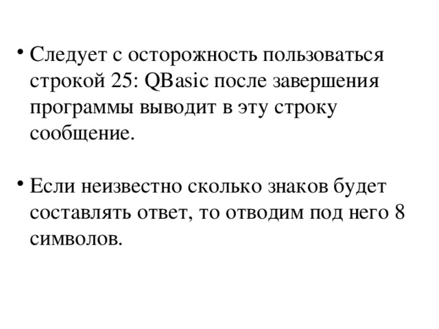 Следует с осторожность пользоваться строкой 25: QBasic после завершения программы выводит в эту строку сообщение. Если неизвестно сколько знаков будет составлять ответ, то отводим под него 8 символов. 