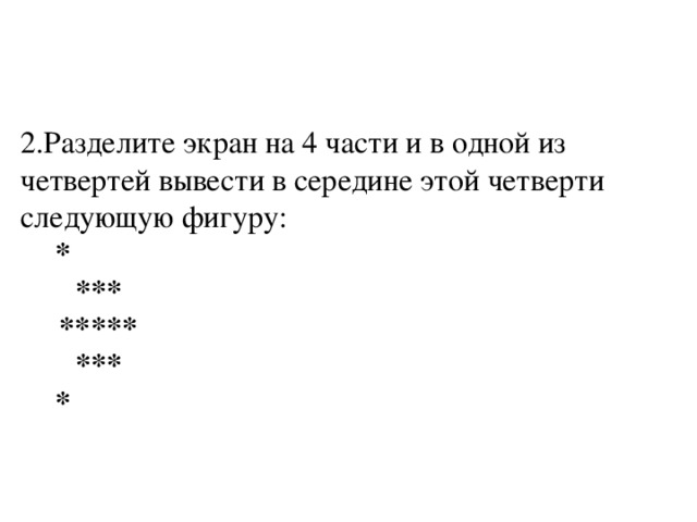 2.Разделите экран на 4 части и в одной из четвертей вывести в середине этой четверти следующую фигуру:  *  ***  *****  ***  * 