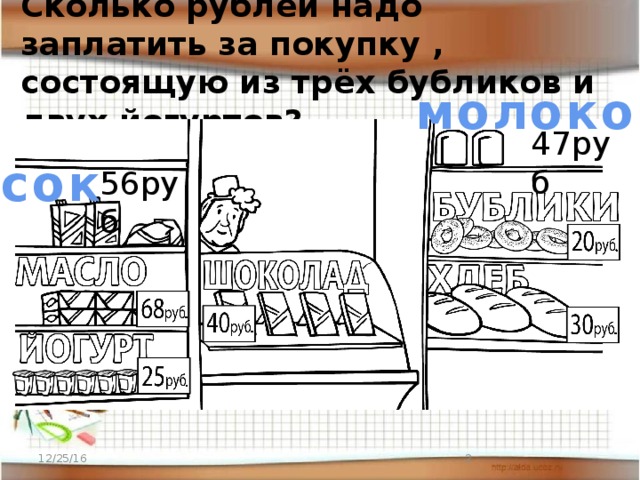  Сколько рублей надо заплатить за покупку , состоящую из трёх бубликов и двух йогуртов? молоко 47руб сок 56руб 12/25/16  