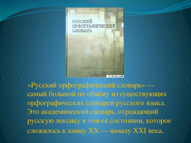 «Русский орфографический словарь» — самый большой по объёму из существующих орфографических словарей русского языка. Это академический словарь, отражающий русскую лексику в том её состоянии, которое сложилось к концу XX — началу XXI века . 