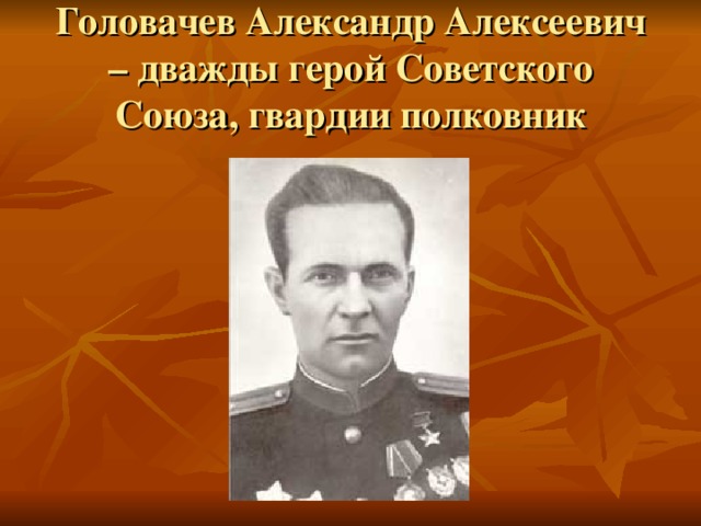 Головачев Александр Алексеевич – дважды герой Советского Союза, гвардии полковник 