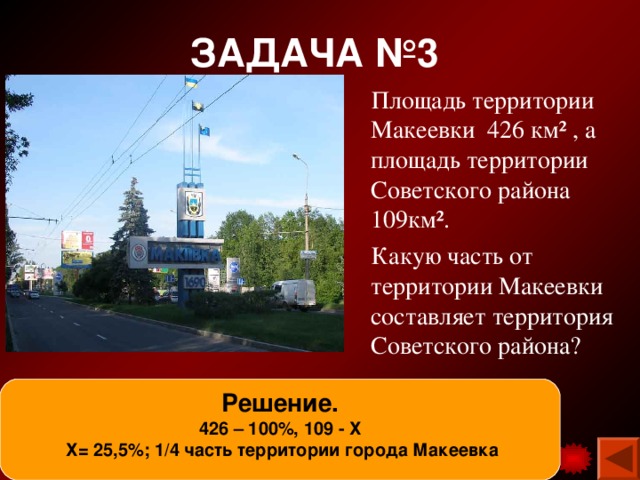 ЗАДАЧА №3  Площадь территории Макеевки 426 км² , а площадь территории Советского района 109км².  Какую часть от территории Макеевки составляет территория Советского района? Решение. 426 – 100%, 109 - Х  Х= 25,5%; 1/4 часть территории города Макеевка 