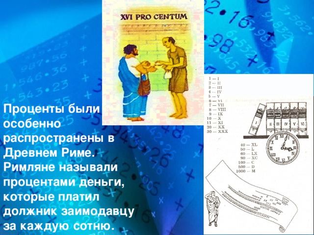 Проценты были особенно распространены в Древнем Риме. Римляне называли процентами деньги, которые платил должник заимодавцу за каждую сотню. 