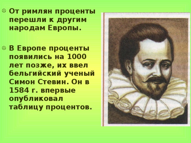 От римлян проценты перешли к другим народам Европы.  В Европе проценты появились на 1000 лет позже, их ввел бельгийский ученый Симон Стевин. Он в 1584  г. впервые опубликовал таблицу процентов. 