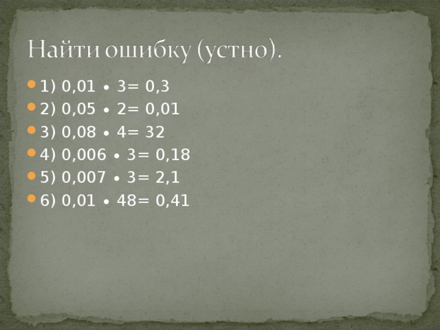 1) 0,01 ∙ 3= 0,3 2) 0,05 ∙ 2= 0,01 3) 0,08 ∙ 4= 32 4) 0,006 ∙ 3= 0,18 5) 0,007 ∙ 3= 2,1 6) 0,01 ∙ 48= 0,41  