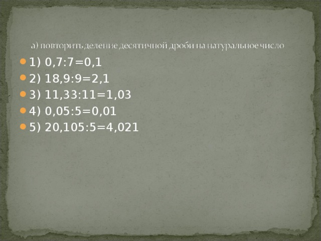 1) 0,7:7=0,1 2) 18,9:9=2,1 3) 11,33:11=1,03 4) 0,05:5=0,01 5) 20,105:5=4,021  