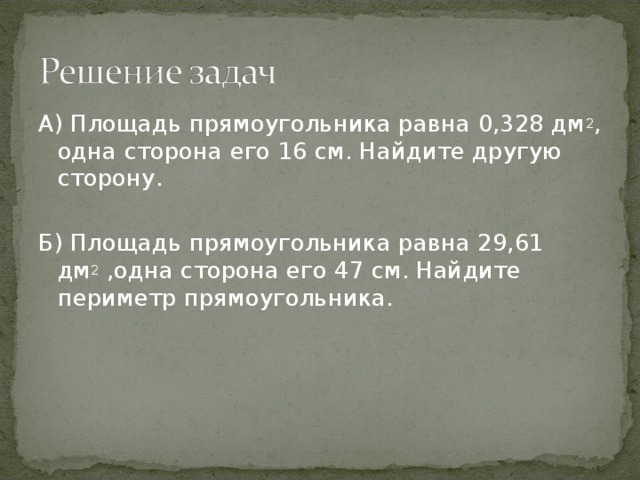 А) Площадь прямоугольника равна 0,328 дм 2 , одна сторона его 16 см. Найдите другую сторону. Б) Площадь прямоугольника равна 29,61 дм 2 ,одна сторона его 47 см. Найдите периметр прямоугольника. 