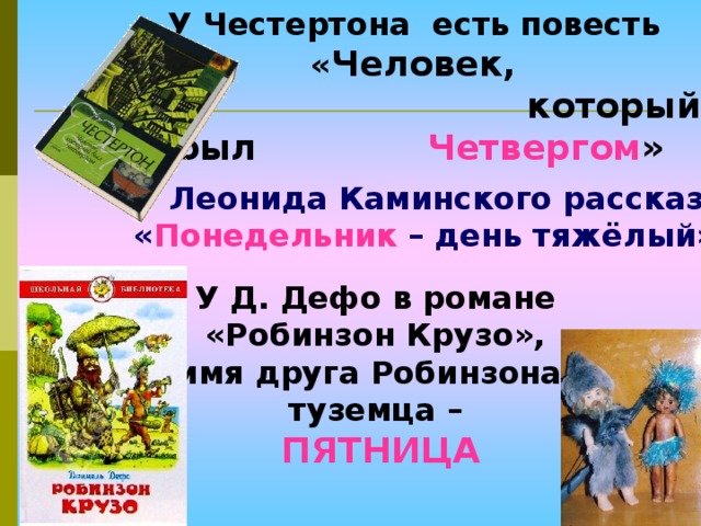 У Честертона есть повесть « Человек,  который был Четвергом »  У Леонида Каминского рассказ « Понедельник – день тяжёлый» У Д. Дефо в романе  «Робинзон Крузо», имя друга Робинзона,  туземца –  ПЯТНИЦА  