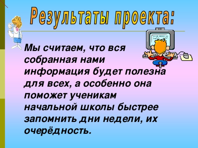 Мы считаем, что вся собранная нами информация будет полезна для всех, а особенно она поможет ученикам начальной школы быстрее запомнить дни недели, их очерёдность. 