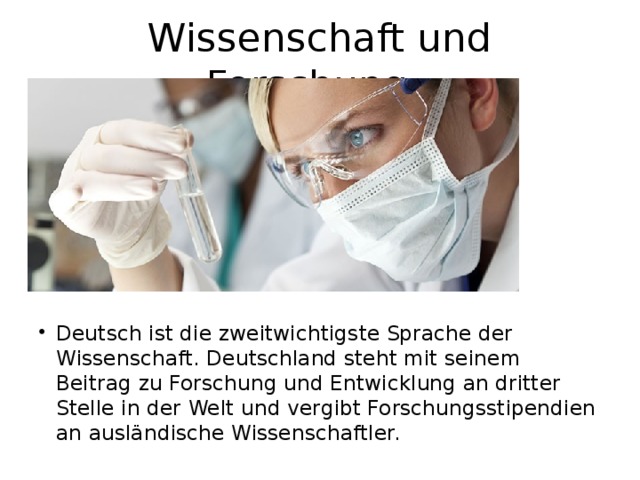 Wissenschaft und Forschung: Deutsch ist die zweitwichtigste Sprache der Wissenschaft. Deutschland steht mit seinem Beitrag zu Forschung und Entwicklung an dritter Stelle in der Welt und vergibt Forschungsstipendien an ausländische Wissenschaftler. 