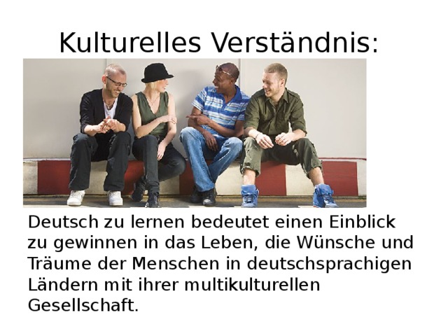 Kulturelles Verständnis: Deutsch zu lernen bedeutet einen Einblick zu gewinnen in das Leben, die Wünsche und Träume der Menschen in deutschsprachigen Ländern mit ihrer multikulturellen Gesellschaft. 