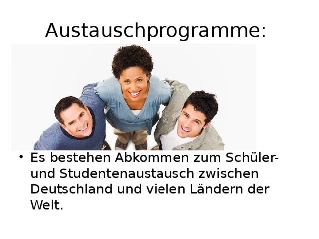 Austauschprogramme: Es bestehen Abkommen zum Schüler- und Studentenaustausch zwischen Deutschland und vielen Ländern der Welt. 