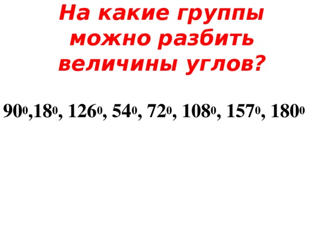 На какие группы можно разбить величины углов?   90 0 ,18 0 , 126 0 , 54 0 , 72 0 , 108 0 , 157 0 , 180 0 