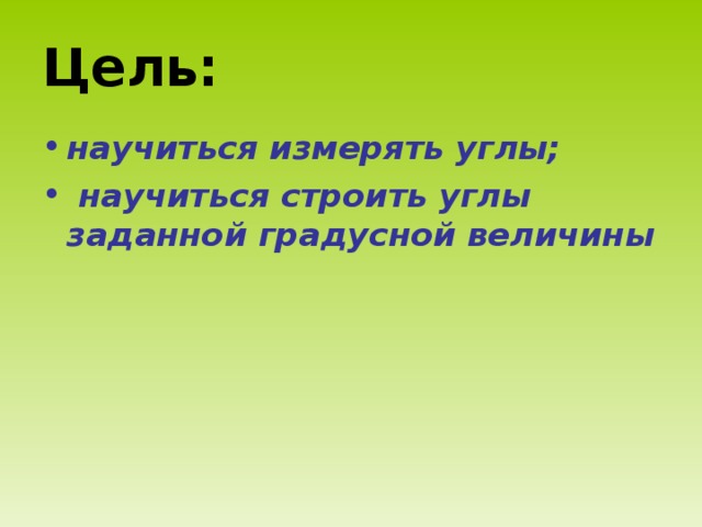 Цель: научиться измерять углы;  научиться строить углы заданной градусной величины 