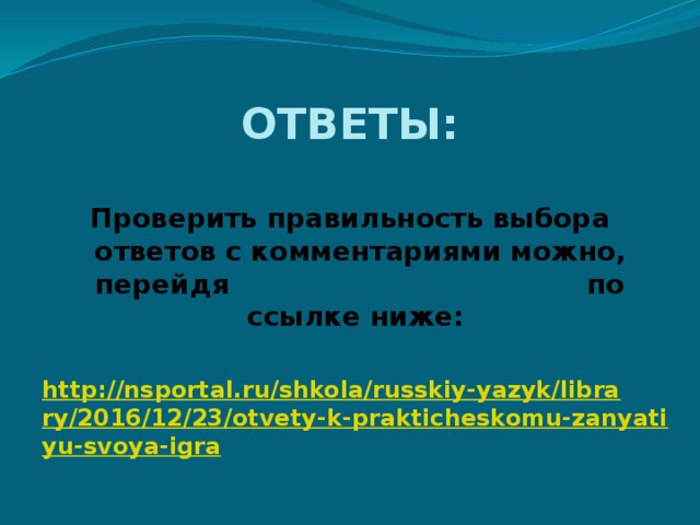 ОТВЕТЫ:  Проверить правильность выбора ответов с комментариями можно, перейдя по ссылке ниже:  http://nsportal.ru/shkola/russkiy-yazyk/library/2016/12/23/otvety-k-prakticheskomu-zanyatiyu-svoya-igra