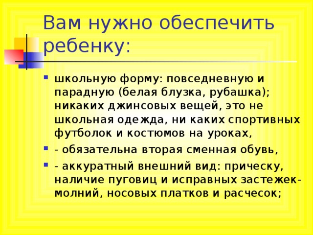 школьную форму: повседневную и парадную (белая блузка, рубашка); никаких джинсовых вещей, это не школьная одежда, ни каких спортивных футболок и костюмов на уроках, - обязательна вторая сменная обувь, - аккуратный внешний вид: прическу, наличие пуговиц и исправных застежек-молний, носовых платков и расчесок; 