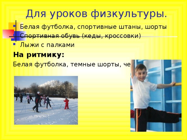 Для уроков физкультуры.   Белая футболка, спортивные штаны, шорты Спортивная обувь (кеды, кроссовки) Лыжи с палками На ритмику: Белая футболка, темные шорты, чешки 