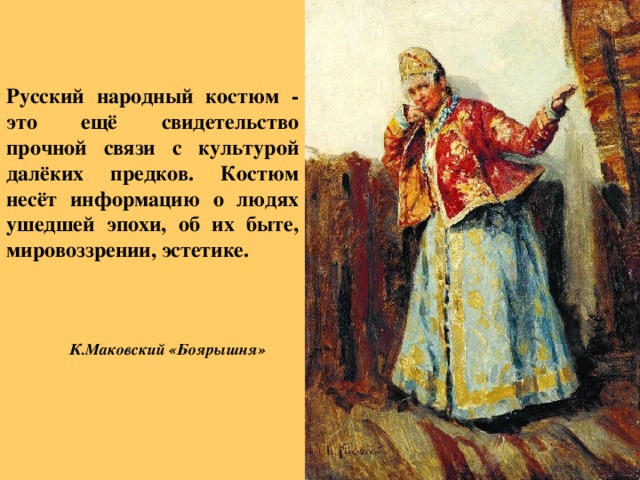 Русский народный костюм - это ещё свидетельство прочной связи с культурой далёких предков. Костюм несёт информацию о людях ушедшей эпохи, об их быте, мировоззрении, эстетике. К.Маковский «Боярышня» 