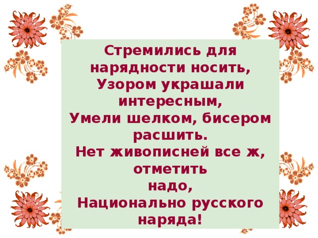 Стремились для нарядности носить, Узором украшали интересным, Умели шелком, бисером расшить. Нет живописней все ж, отметить надо, Национально русского наряда! Нет живописней русского наряда!         