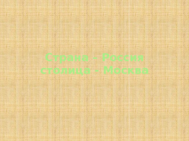 Страна – Россия  столица - Москва 