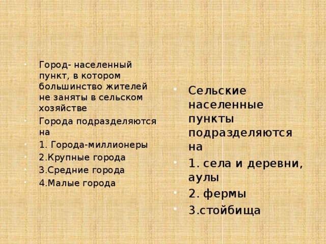 Город- населенный пункт, в котором большинство жителей не заняты в сельском хозяйстве Города подразделяются на 1. Города-миллионеры 2.Крупные города 3.Средние города 4.Малые города Сельские населенные пункты подразделяются на 1. села и деревни, аулы 2. фермы 3.стойбища 