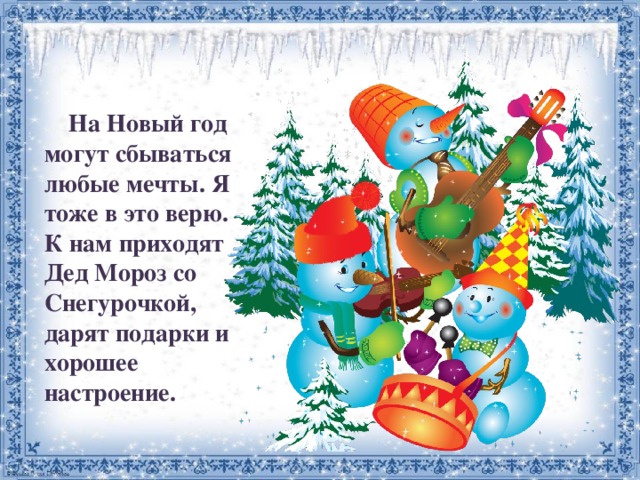  На Новый год могут сбываться любые мечты. Я тоже в это верю. К нам приходят Дед Мороз со Снегурочкой, дарят подарки и хорошее настроение. 
