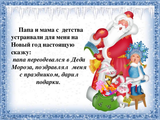 Папа и мама с детства устраивали для меня на Новый год настоящую сказку: папа переодевался в Деда Мороза, поздравлял меня с праздником, дарил подарки. 