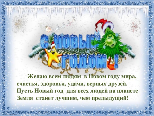  Желаю всем людям в Новом году мира, счастья, здоровья, удачи, верных друзей. Пусть Новый год для всех людей на планете Земля станет лучшим, чем предыдущий!   