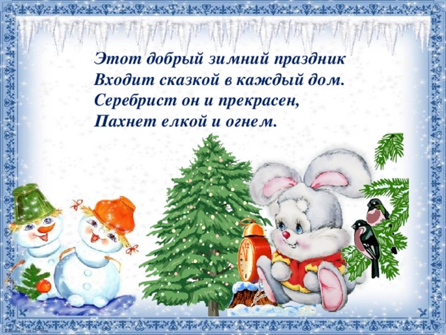 Этот добрый зимний праздник  Входит сказкой в каждый дом.  Серебрист он и прекрасен,  Пахнет елкой и огнем. 