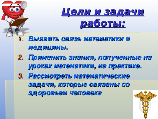 Цели и задачи работы: Выявить связь математики и медицины. Применить знания, полученные на уроках математики, на практике. Рассмотреть математические задачи, которые связаны со здоровьем человека  