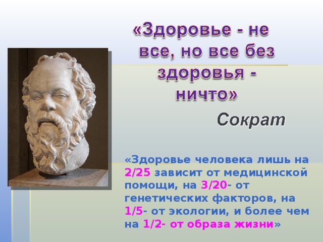 «Здоровье человека лишь на 2/25 зависит от медицинской помощи, на 3/20 - от генетических факторов, на 1/5 - от экологии, и более чем на 1/2- от образа жизни » 