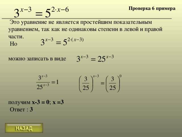 Проверка 6 примера  Это уравнение не является простейшим показательным уравнением, так как не одинак о вы степени в левой и правой части.  Но можно записать в виде     получим х-3 = 0 ; х =3  Ответ : 3 