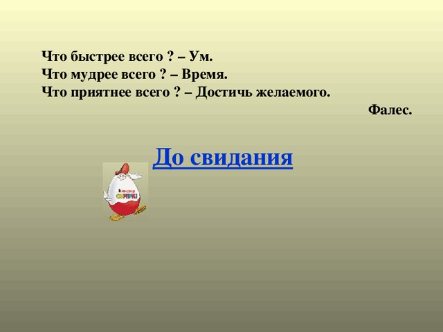 Что быстрее всего ? – Ум. Что мудрее всего ? – Время. Что приятнее всего ? – Достичь желаемого. Фалес. До свидания 