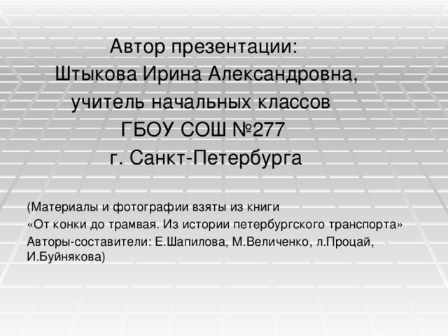  Автор презентации:  Штыкова Ирина Александровна,  учитель начальных классов  ГБОУ СОШ №277  г. Санкт-Петербурга (Материалы и фотографии взяты из книги «От конки до трамвая. Из истории петербургского транспорта» Авторы-составители: Е.Шапилова, М.Величенко, л.Процай, И.Буйнякова) 