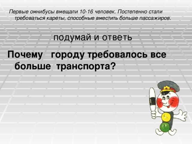  Первые омнибусы вмещали 10-16 человек. Постепенно стали требоваться кареты, способные вместить больше пассажиров.   Почему городу требовалось все больше транспорта?  подумай и ответь 