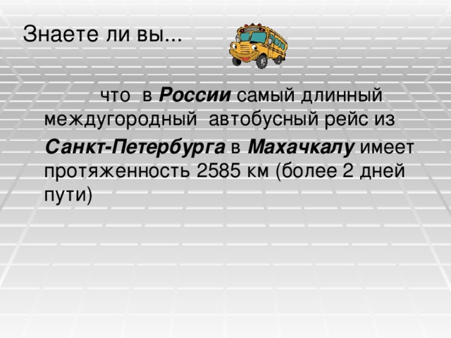 Знаете ли вы...  что в России самый длинный междугородный автобусный рейс из  Санкт-Петербурга в Махачкалу имеет протяженность 2585 км (более 2 дней пути) 