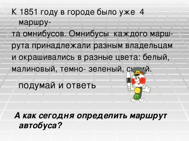 К 1851 году в городе было уже 4 маршру- та омнибусов. Омнибусы каждого марш- рута принадлежали разным владельцам и окрашивались в разные цвета: белый, малиновый, темно- зеленый, синий.  А как сегодня определить маршрут автобуса?  подумай и ответь 