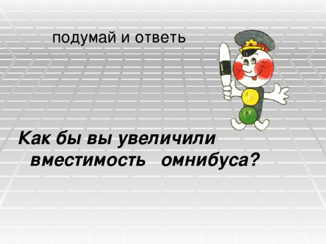 подумай и ответь Как бы вы увеличили вместимость омнибуса? 