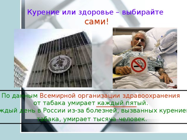 Курение или здоровье – выбирайте  сами! По данным Всемирной организации здравоохранения  от табака умирает каждый пятый. Каждый день в России из-за болезней, вызванных курением табака, умирает тысяча  человек.